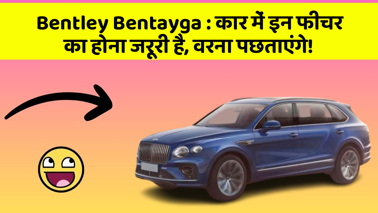Bentley Bentayga: कार में इन फीचर का होना जरूरी है, वरना पछताएंगे!