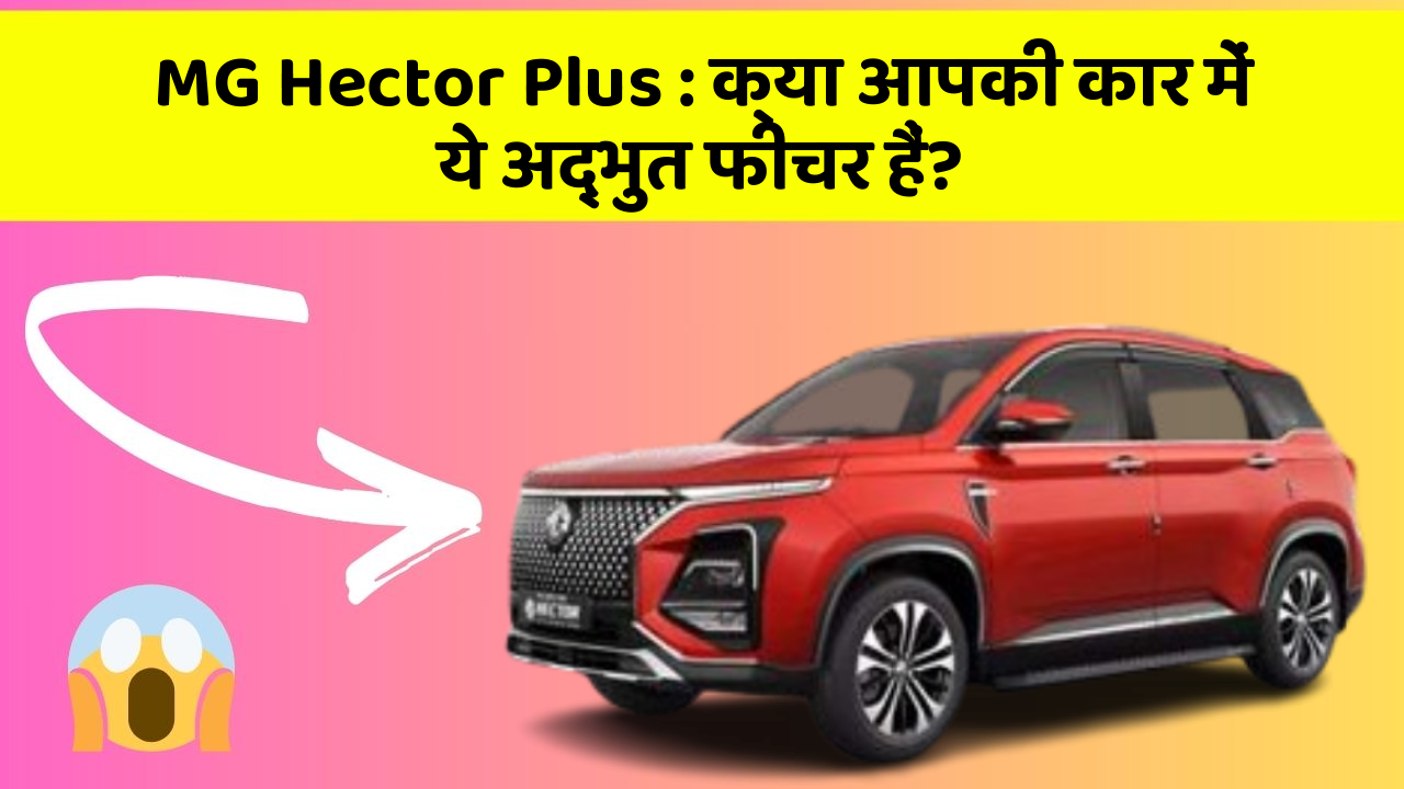 MG Hector Plus: क्या आपकी कार में ये अद्भुत फीचर हैं?