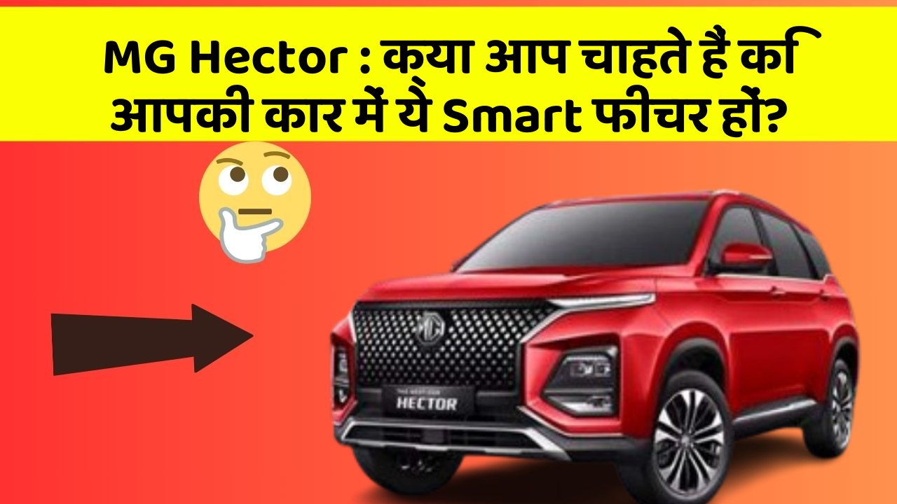 MG Hector:क्या आप चाहते हैं कि आपकी कार में ये Smart फीचर हों?