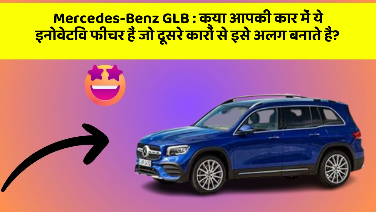 Mercedes-Benz GLB: क्या आपकी कार में ये इनोवेटिव फीचर हैं जो दूसरे कारों से इसे अलग बनाते हैं?