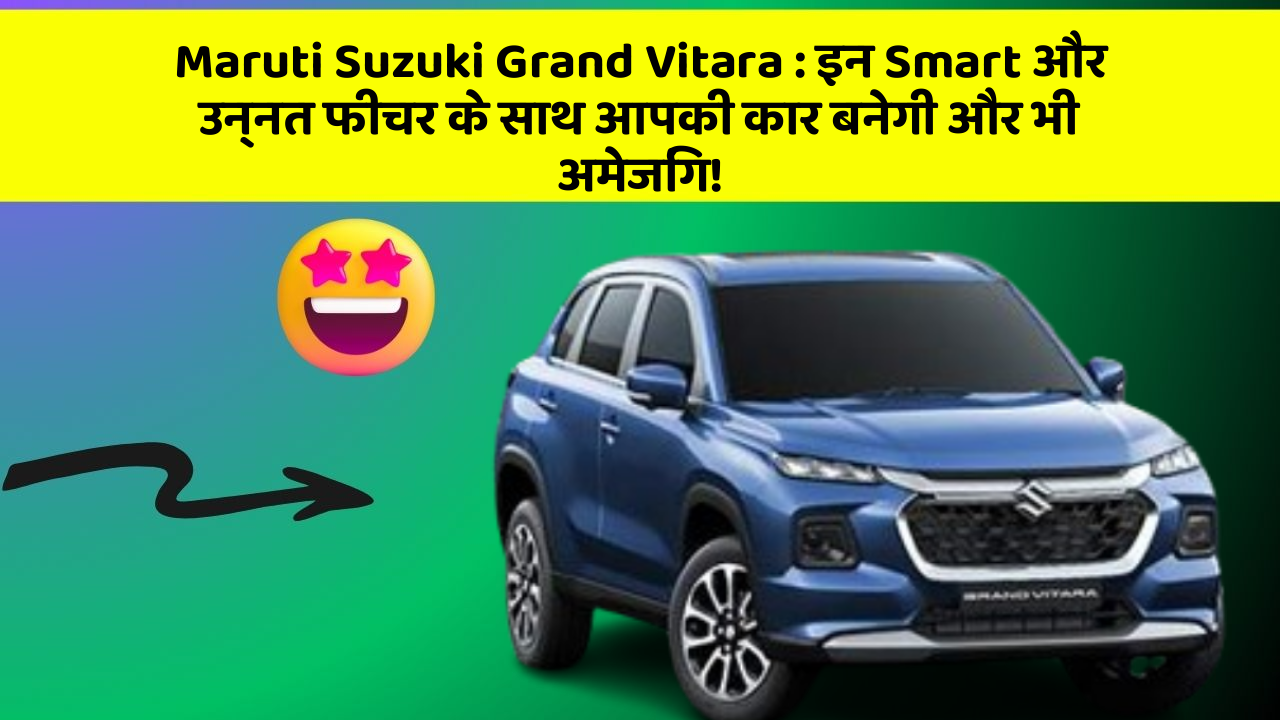 Maruti Suzuki Grand Vitara: इन Smart और उन्नत फीचर के साथ आपकी कार बनेगी और भी अमेजिंग!