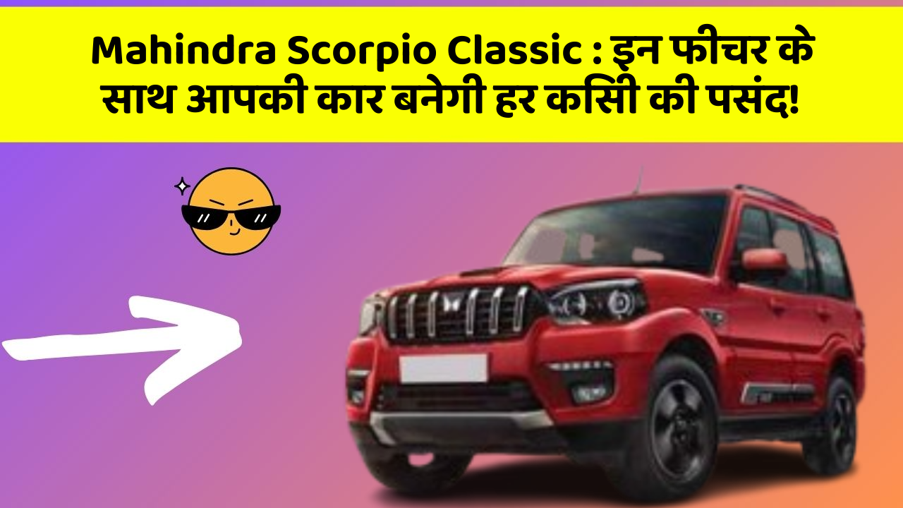Mahindra Scorpio Classic : इन फीचर के साथ आपकी कार बनेगी हर किसी की पसंद!
