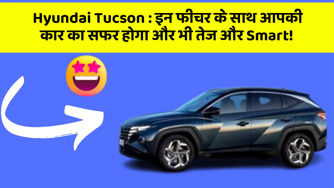 Hyundai Tucson : इन फीचर के साथ आपकी कार का सफर होगा और भी तेज और Smart!