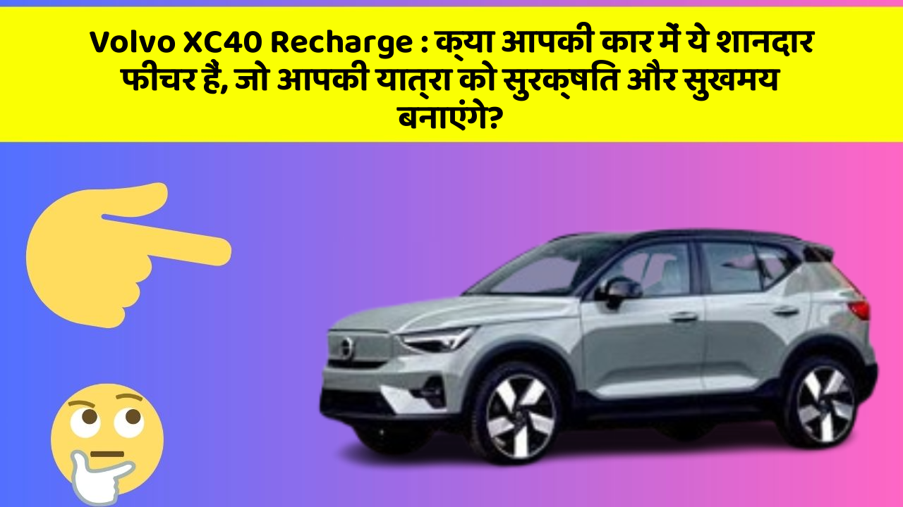 Volvo XC40 Recharge: क्या आपकी कार में ये शानदार फीचर हैं, जो आपकी यात्रा को सुरक्षित और सुखमय बनाएंगे?