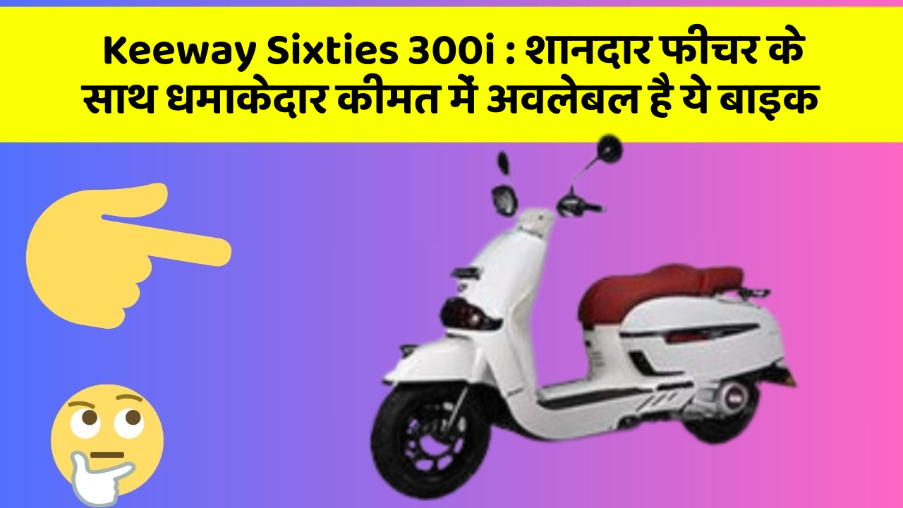Keeway Sixties 300i: शानदार फीचर के साथ धमाकेदार कीमत में अवलेबल है ये बाइक