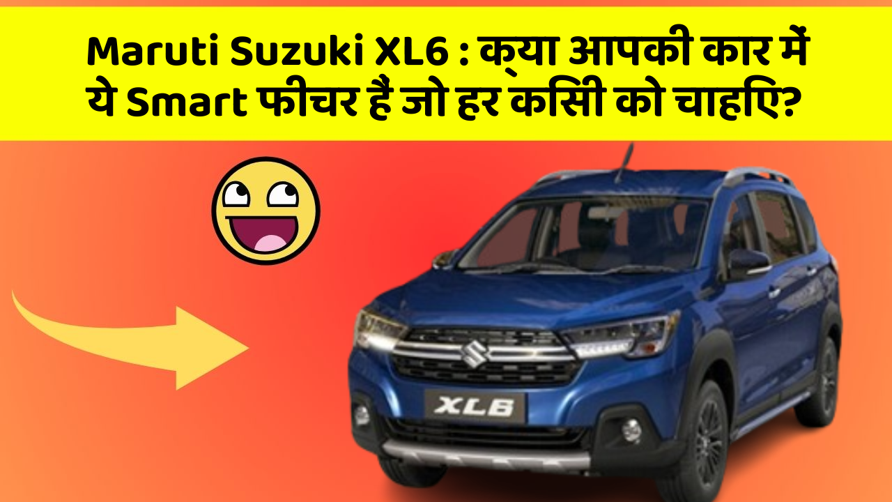 Maruti Suzuki XL6 : क्या आपकी कार में ये Smart फीचर हैं जो हर किसी को चाहिए?