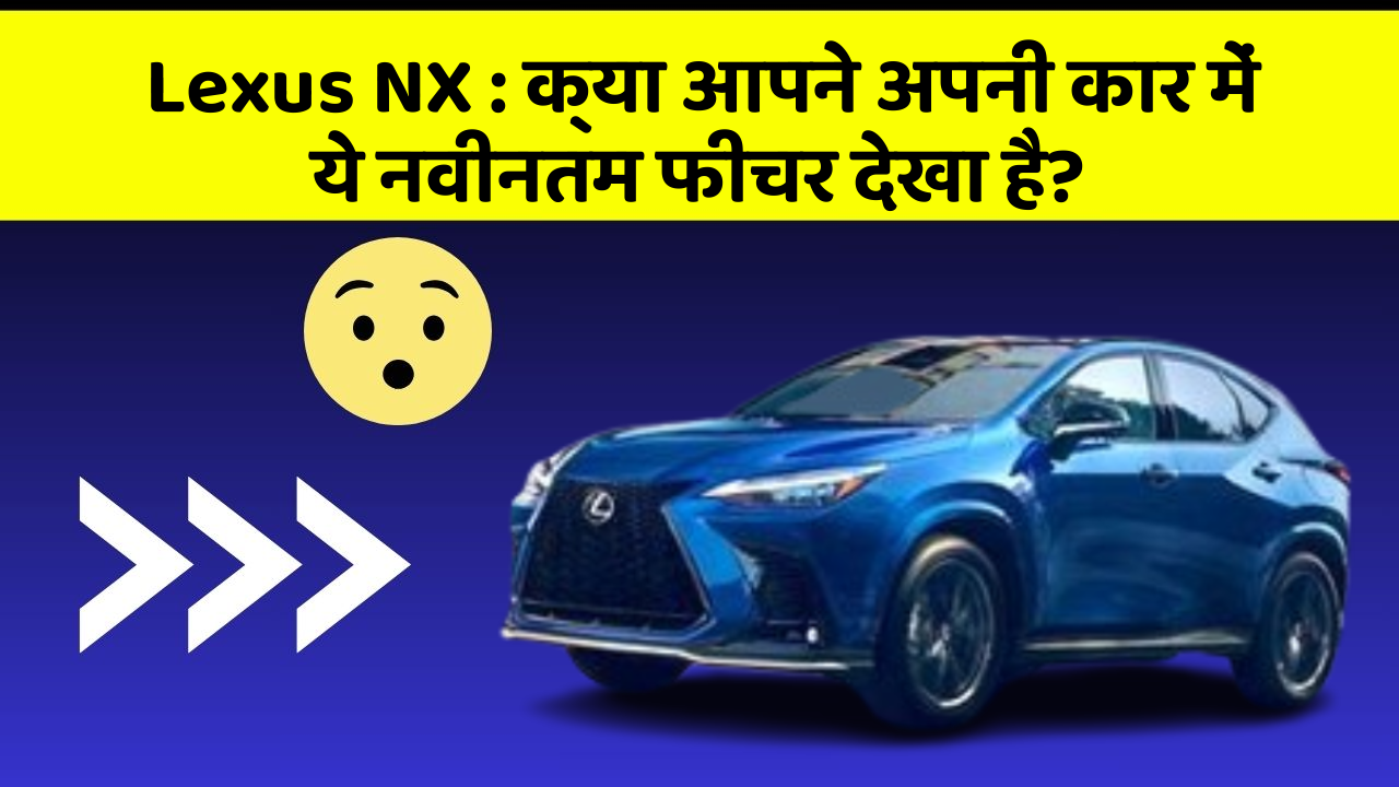 Lexus NX : क्या आपने अपनी कार में ये नवीनतम फीचर देखा है?