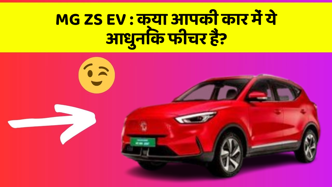 MG ZS EV : क्या आपकी कार में ये आधुनिक फीचर हैं?