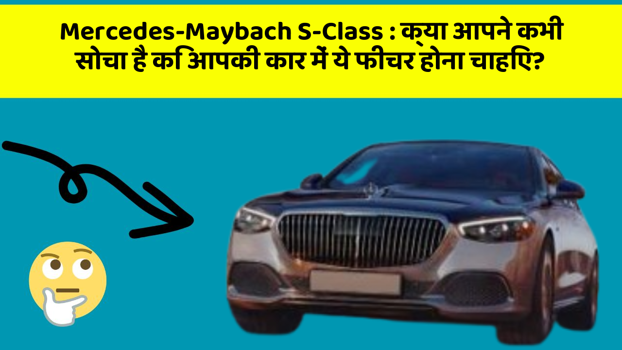 Mercedes-Maybach S-Class: क्या आपने कभी सोचा है कि आपकी कार में ये फीचर होना चाहिए?