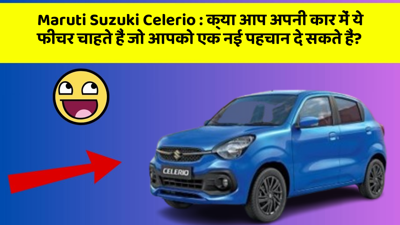 Maruti Suzuki Celerio: क्या आप अपनी कार में ये फीचर चाहते हैं जो आपको एक नई पहचान दे सकते हैं?