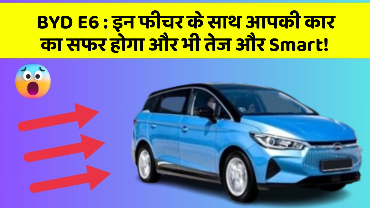 BYD E6 : इन फीचर के साथ आपकी कार का सफर होगा और भी तेज और Smart!