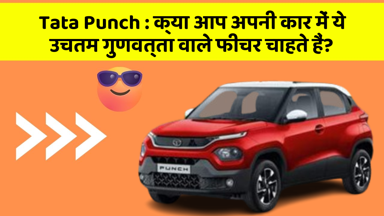 Tata Punch : क्या आप अपनी कार में ये उचतम गुणवत्ता वाले फीचर चाहते हैं?