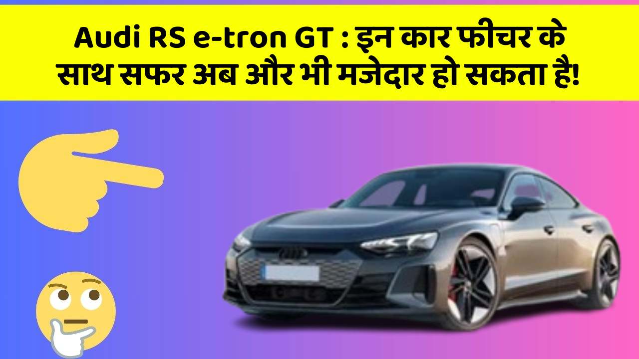 Audi RS e-tron GT: इन कार फीचर के साथ सफर अब और भी मजेदार हो सकता है!