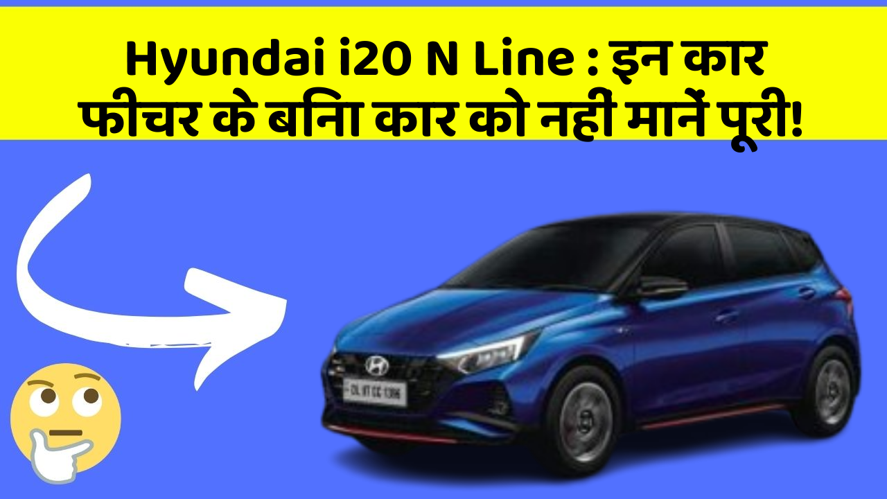 Hyundai i20 N Line : इन कार फीचर के बिना कार को नहीं मानें पूरी!