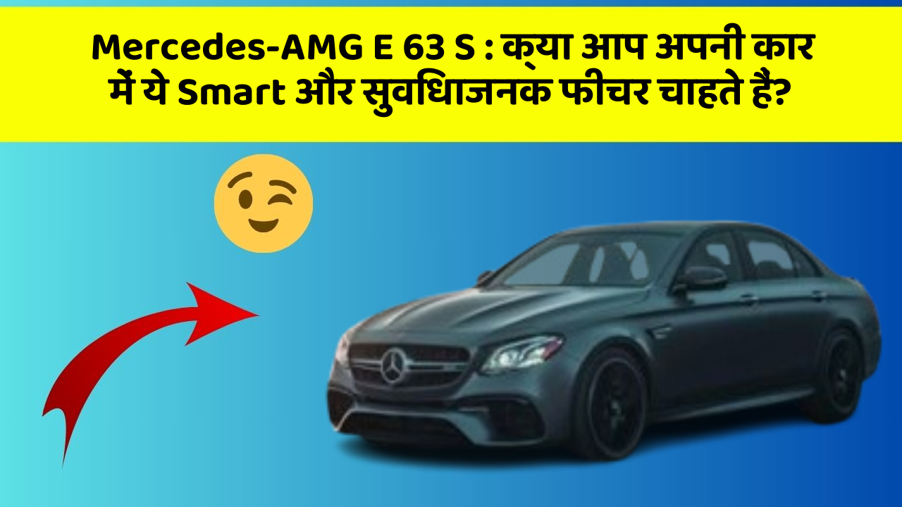 Mercedes-AMG E 63 S: क्या आप अपनी कार में ये Smart और सुविधाजनक फीचर चाहते हैं?