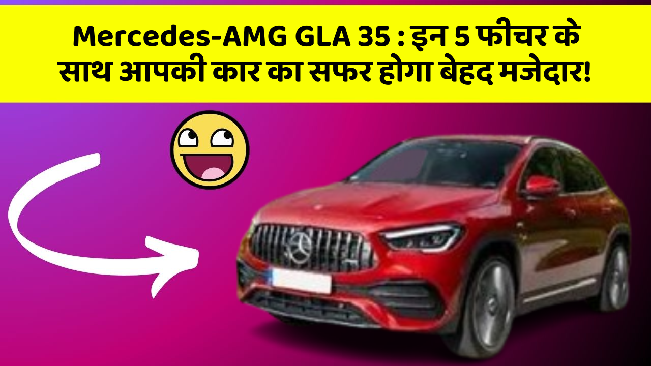 Mercedes-AMG GLA 35: इन 5 फीचर के साथ आपकी कार का सफर होगा बेहद मजेदार!