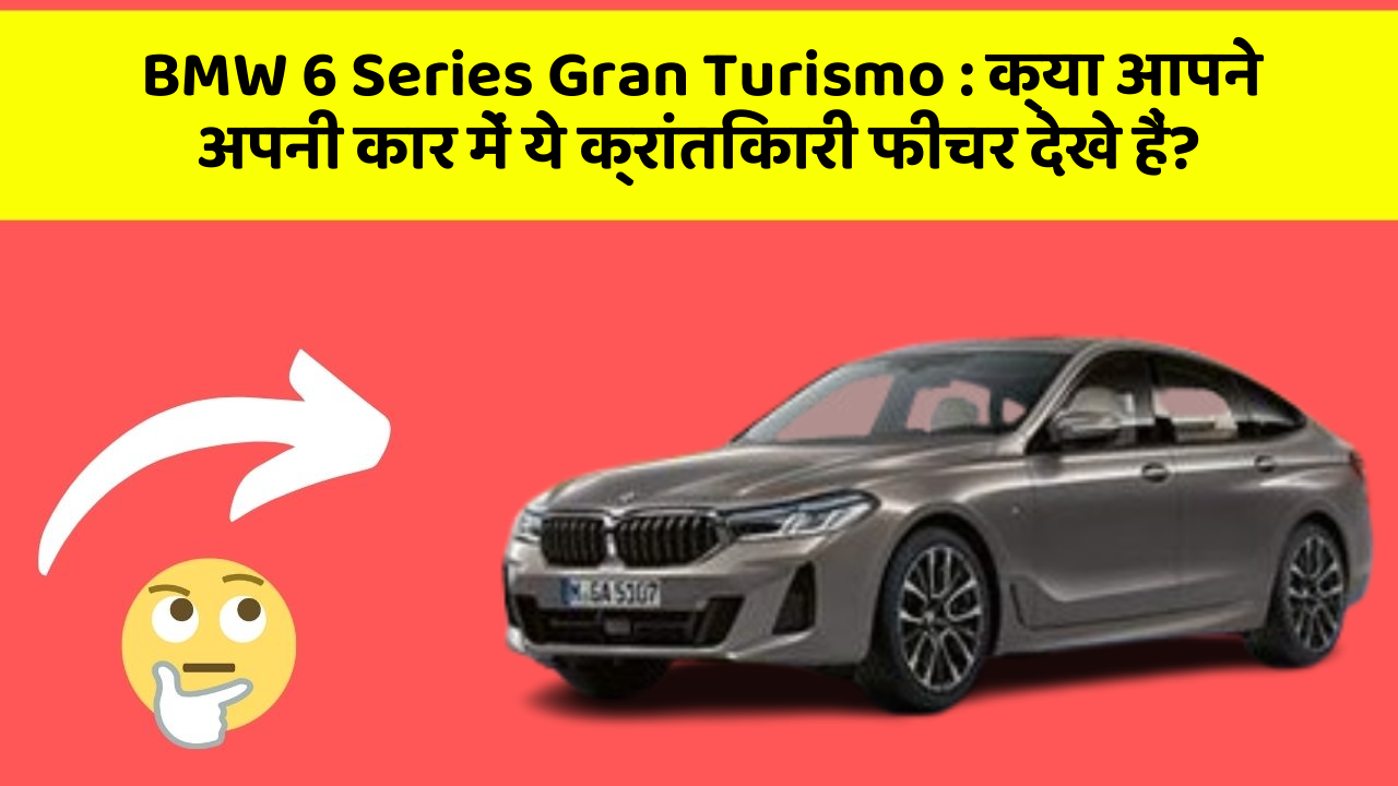 BMW 6 Series Gran Turismo: क्या आपने अपनी कार में ये क्रांतिकारी फीचर देखे हैं?