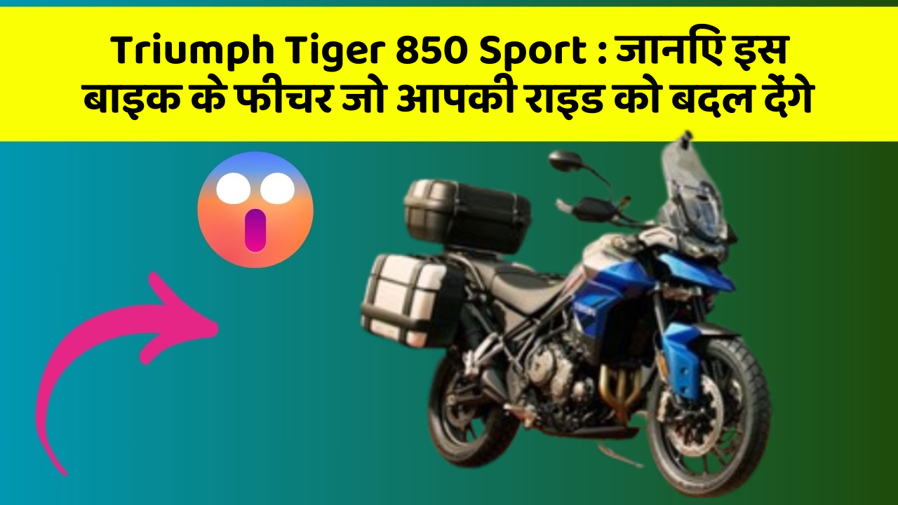 Triumph Tiger 850 Sport: जानिए इस बाइक के फीचर जो आपकी राइड को बदल देंगे