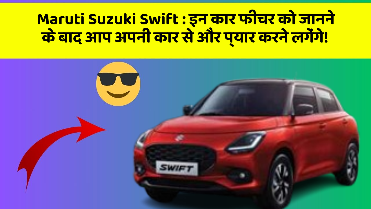 Maruti Suzuki Swift: इन कार फीचर को जानने के बाद आप अपनी कार से और प्यार करने लगेंगे!