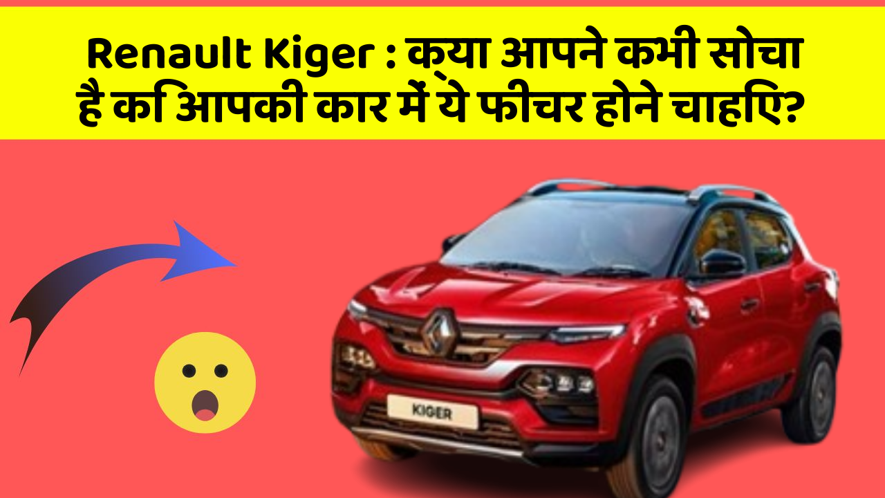 Renault Kiger: क्या आपने कभी सोचा है कि आपकी कार में ये फीचर होने चाहिए?