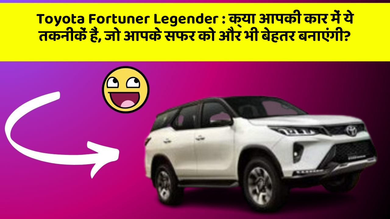 Toyota Fortuner Legender: क्या आपकी कार में ये तकनीकें हैं, जो आपके सफर को और भी बेहतर बनाएंगी?