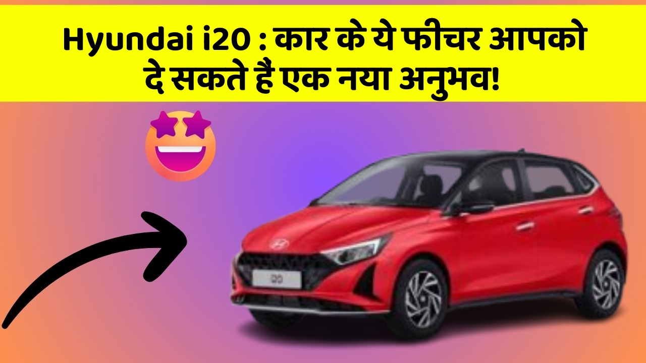 Hyundai i20: कार के ये फीचर आपको दे सकते हैं एक नया अनुभव!