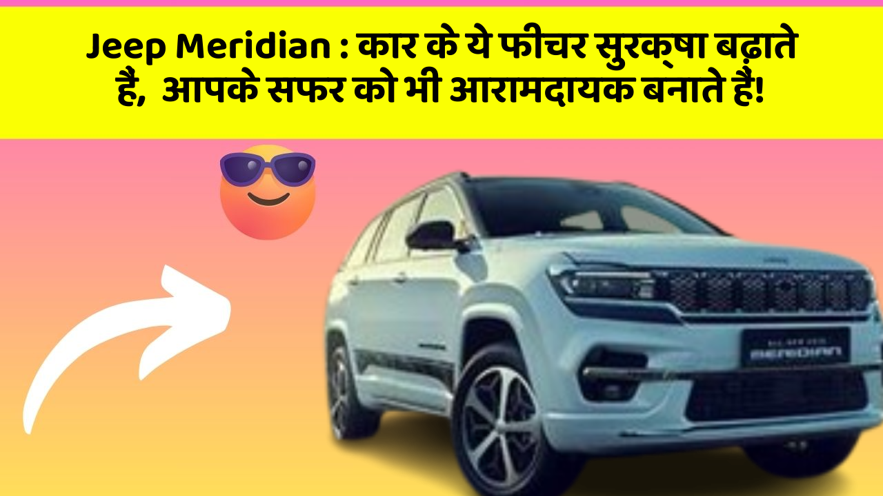Jeep Meridian: कार के ये फीचर सुरक्षा बढ़ाते हैं,  आपके सफर को भी आरामदायक बनाते हैं!