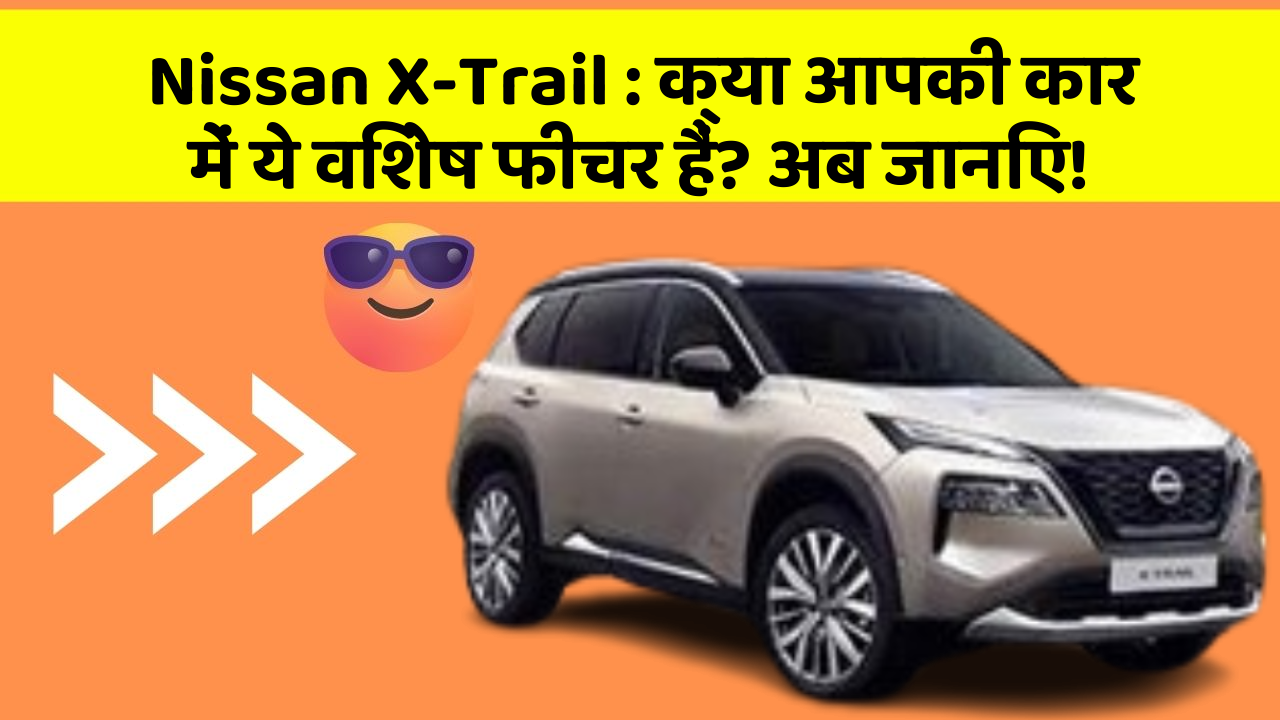 Nissan X-Trail: क्या आपकी कार में ये विशेष फीचर हैं? अब जानिए!