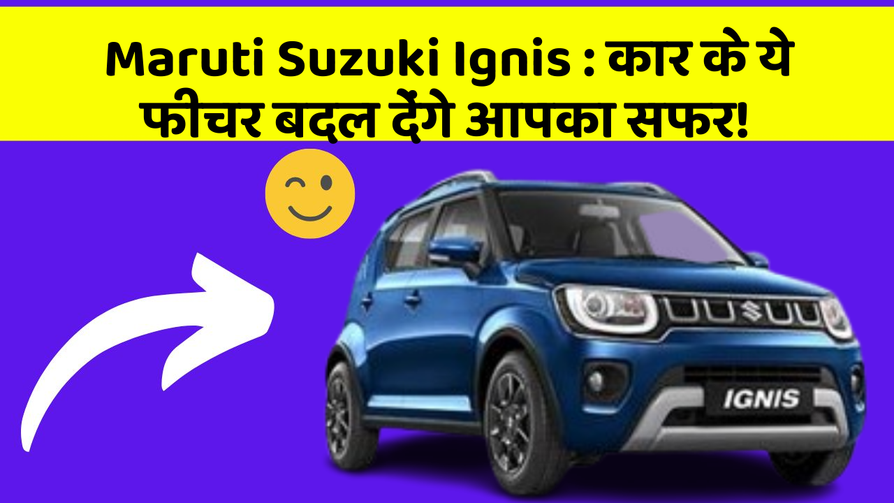 Maruti Suzuki Ignis: कार के ये फीचर बदल देंगे आपका सफर!
