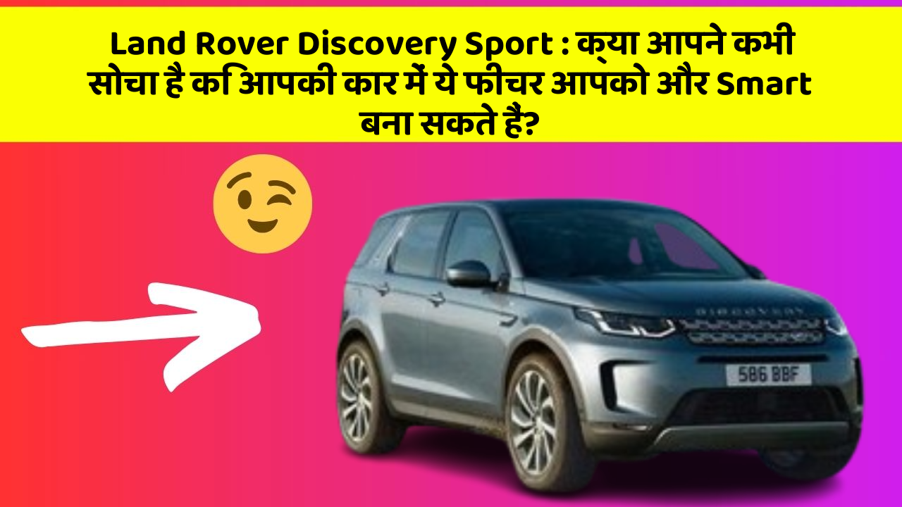 Land Rover Discovery Sport: क्या आपने कभी सोचा है कि आपकी कार में ये फीचर आपको और Smart बना सकते हैं?