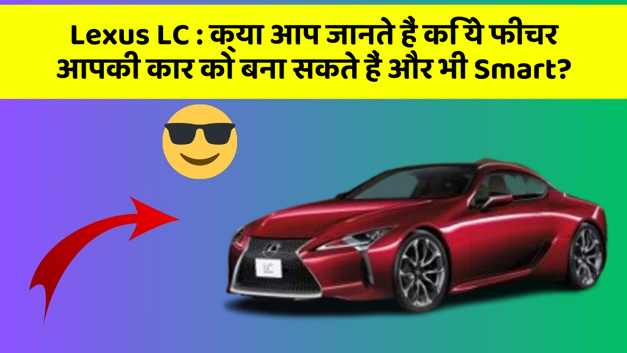Lexus LC : क्या आप जानते हैं कि ये फीचर आपकी कार को बना सकते हैं और भी Smart?