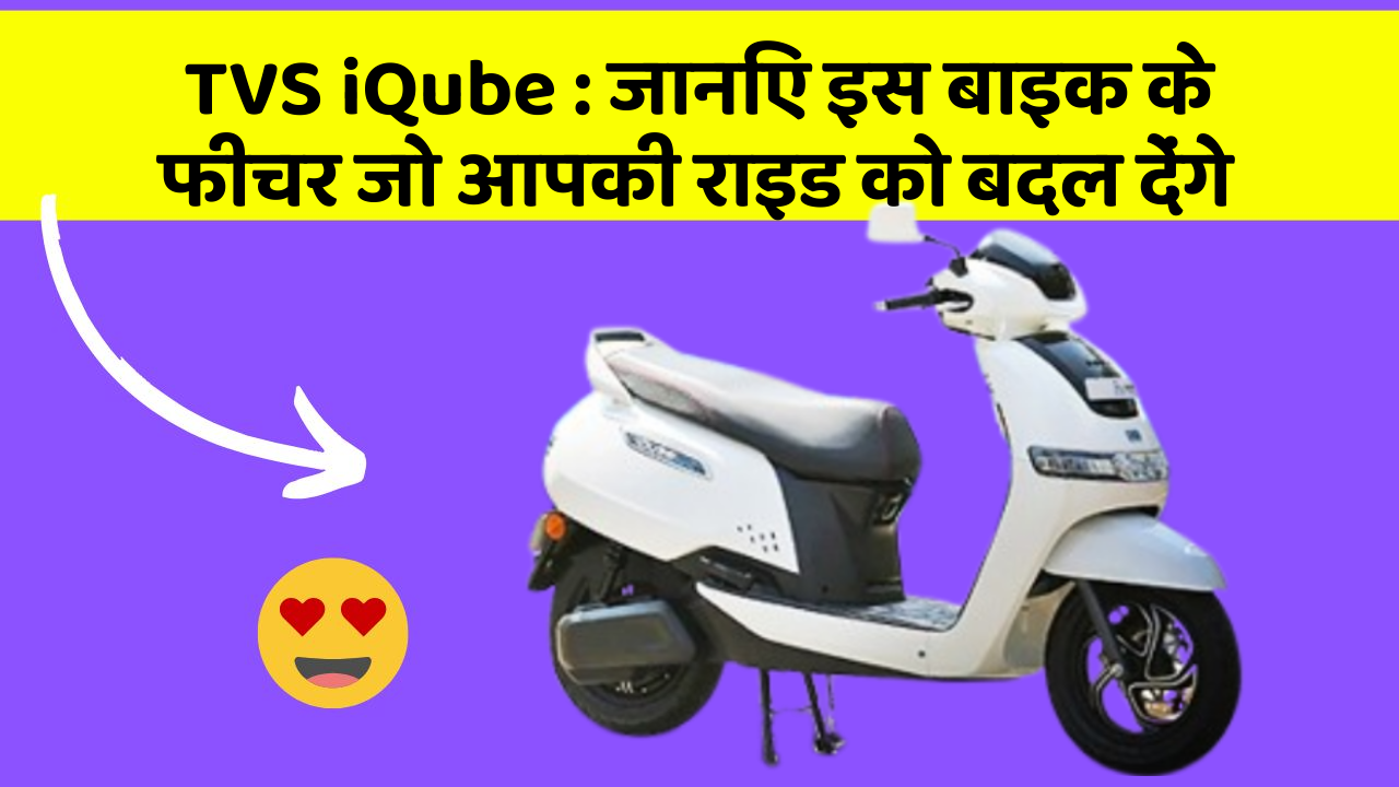 TVS iQube : जानिए इस बाइक के फीचर जो आपकी राइड को बदल देंगे