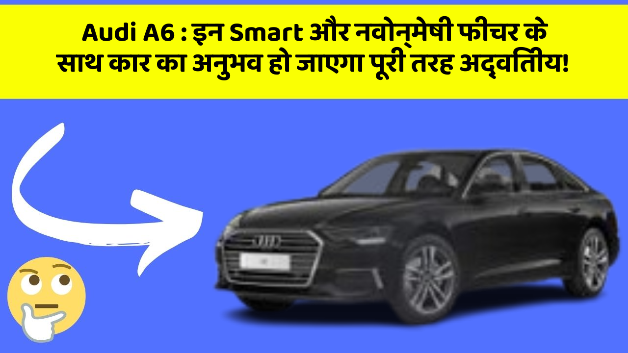 Audi A6: इन Smart और नवोन्मेषी फीचर के साथ कार का अनुभव हो जाएगा पूरी तरह अद्वितीय!