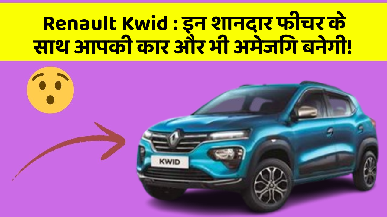 Renault Kwid: इन शानदार फीचर के साथ आपकी कार और भी अमेजिंग बनेगी!