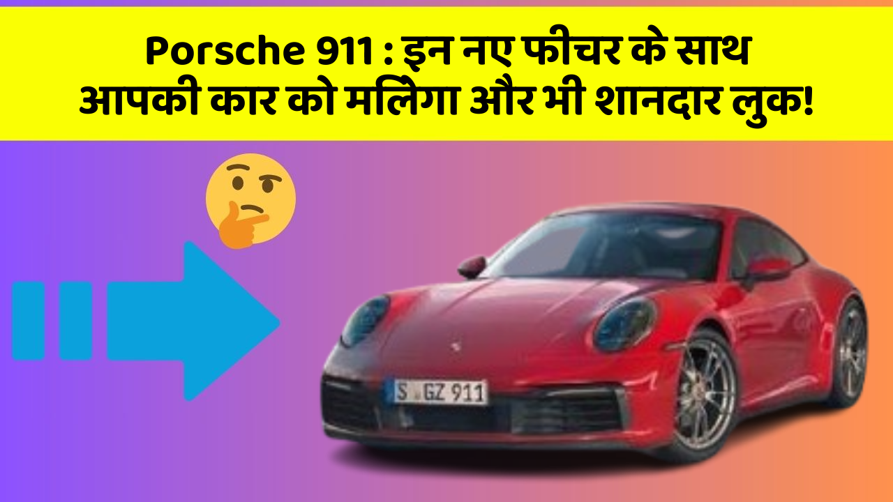 Porsche 911: इन नए फीचर के साथ आपकी कार को मिलेगा और भी शानदार लुक!