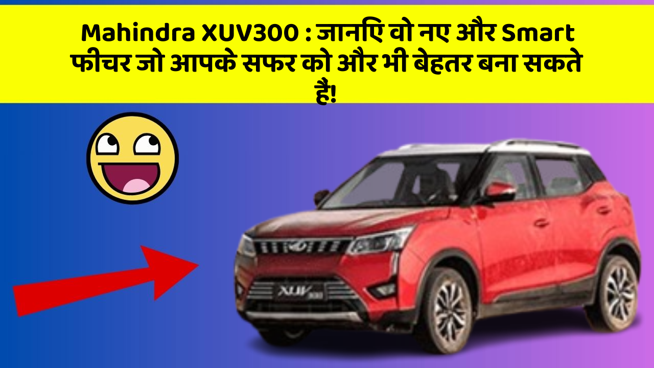 Mahindra XUV300: जानिए वो नए और Smart फीचर जो आपके सफर को और भी बेहतर बना सकते हैं!