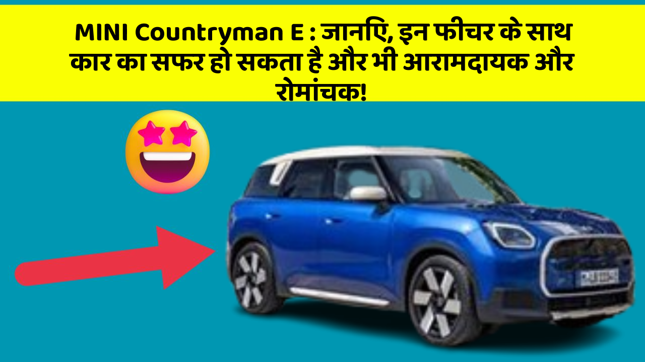 MINI Countryman E:जानिए, इन फीचर के साथ कार का सफर हो सकता है और भी आरामदायक और रोमांचक!