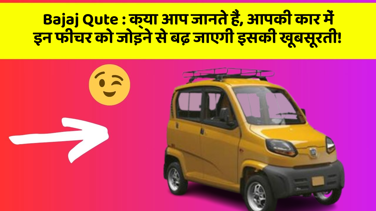 Bajaj Qute: क्या आप जानते हैं, आपकी कार में इन फीचर को जोड़ने से बढ़ जाएगी इसकी खूबसूरती!
