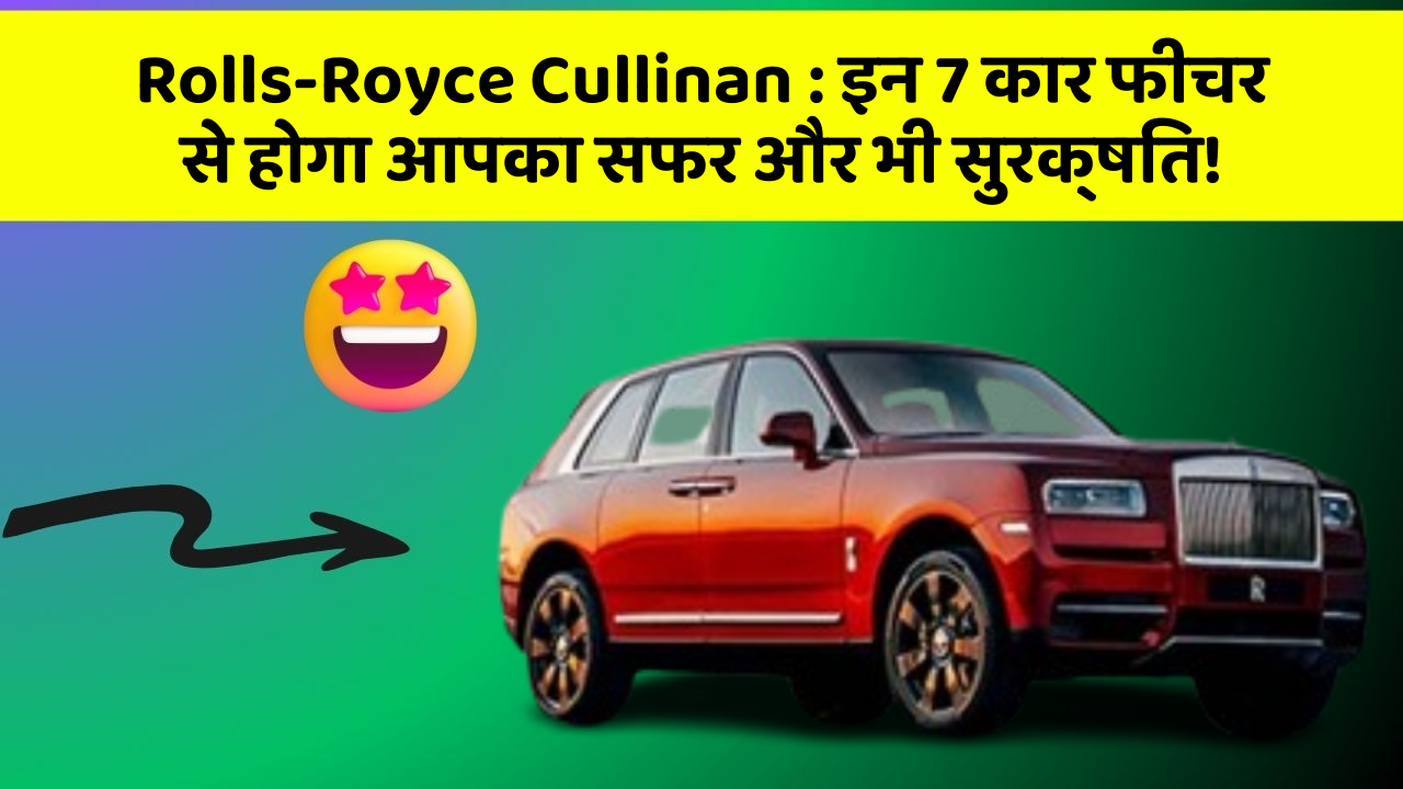 Rolls-Royce Cullinan : इन 7 कार फीचर से होगा आपका सफर और भी सुरक्षित!