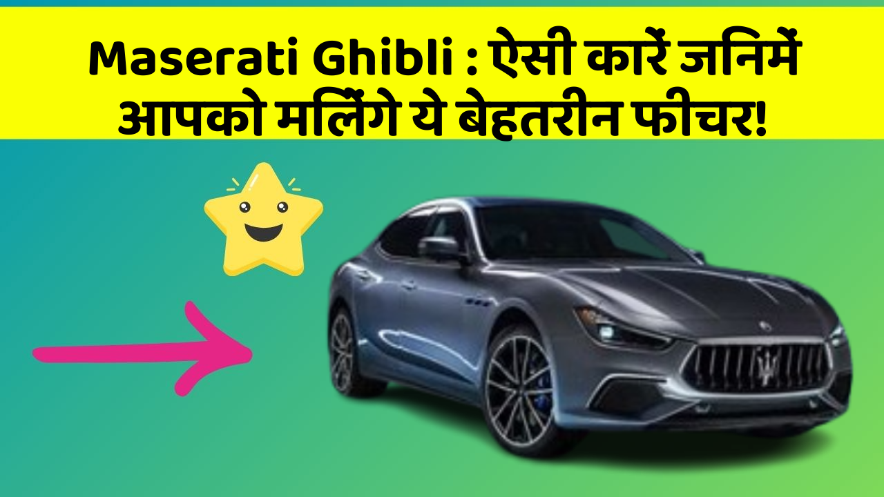 Maserati Ghibli : ऐसी कारें जिनमें आपको मिलेंगे ये बेहतरीन फीचर!
