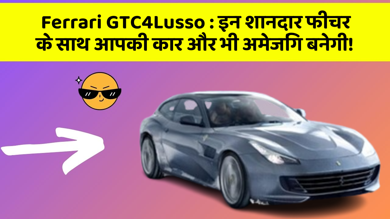 Ferrari GTC4Lusso: इन शानदार फीचर के साथ आपकी कार और भी अमेजिंग बनेगी!