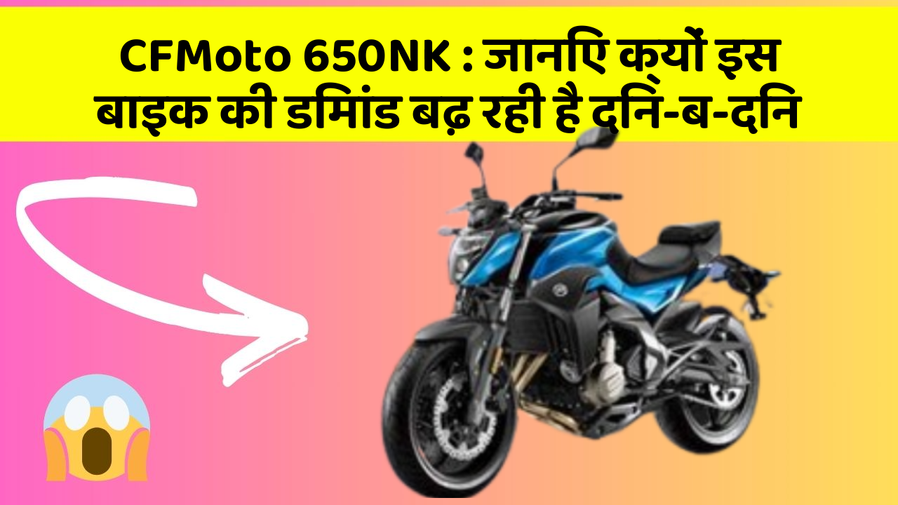 CFMoto 650NK: जानिए क्यों इस बाइक की डिमांड बढ़ रही है दिन-ब-दिन