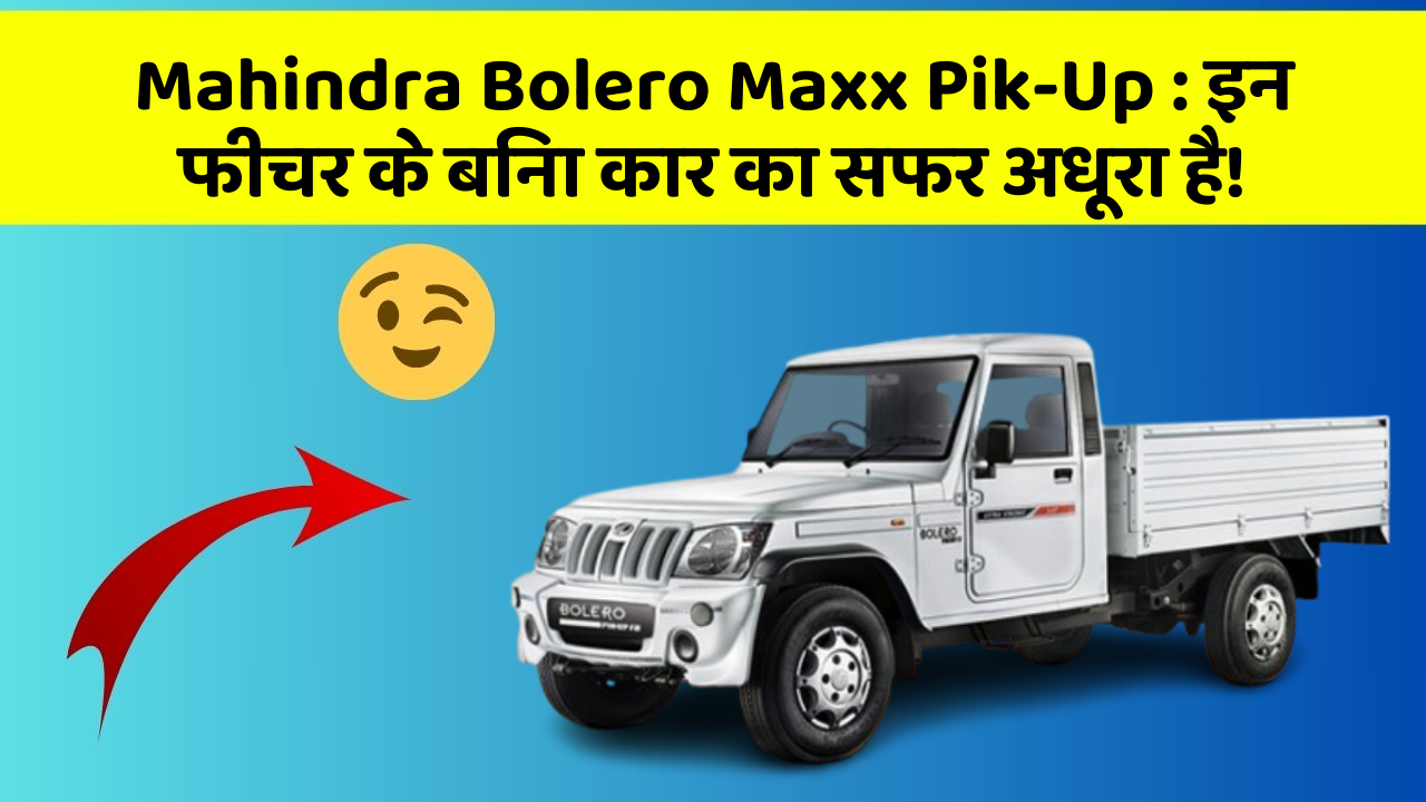 Mahindra Bolero Maxx Pik-Up : इन फीचर के बिना कार का सफर अधूरा है!