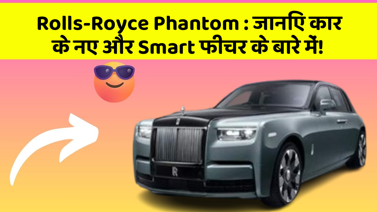 Rolls-Royce Phantom: जानिए कार के नए और Smart फीचर के बारे में!