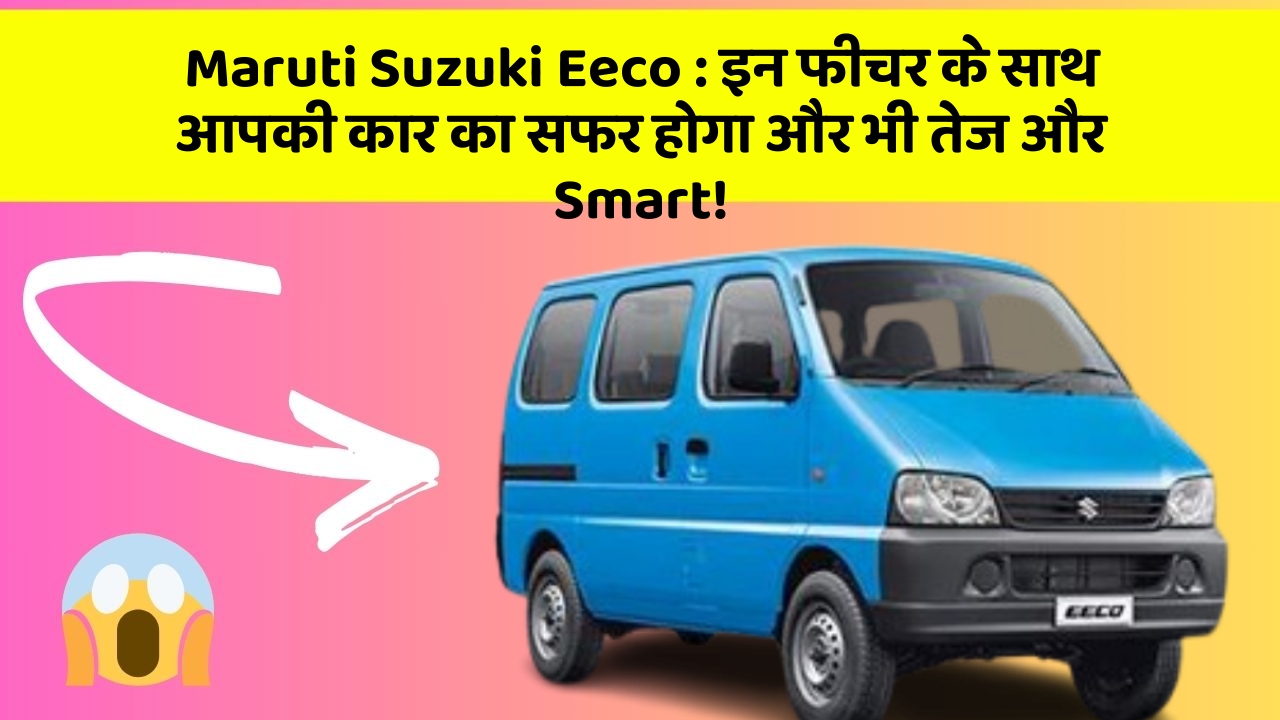 Maruti Suzuki Eeco: इन फीचर के साथ आपकी कार का सफर होगा और भी तेज और Smart!