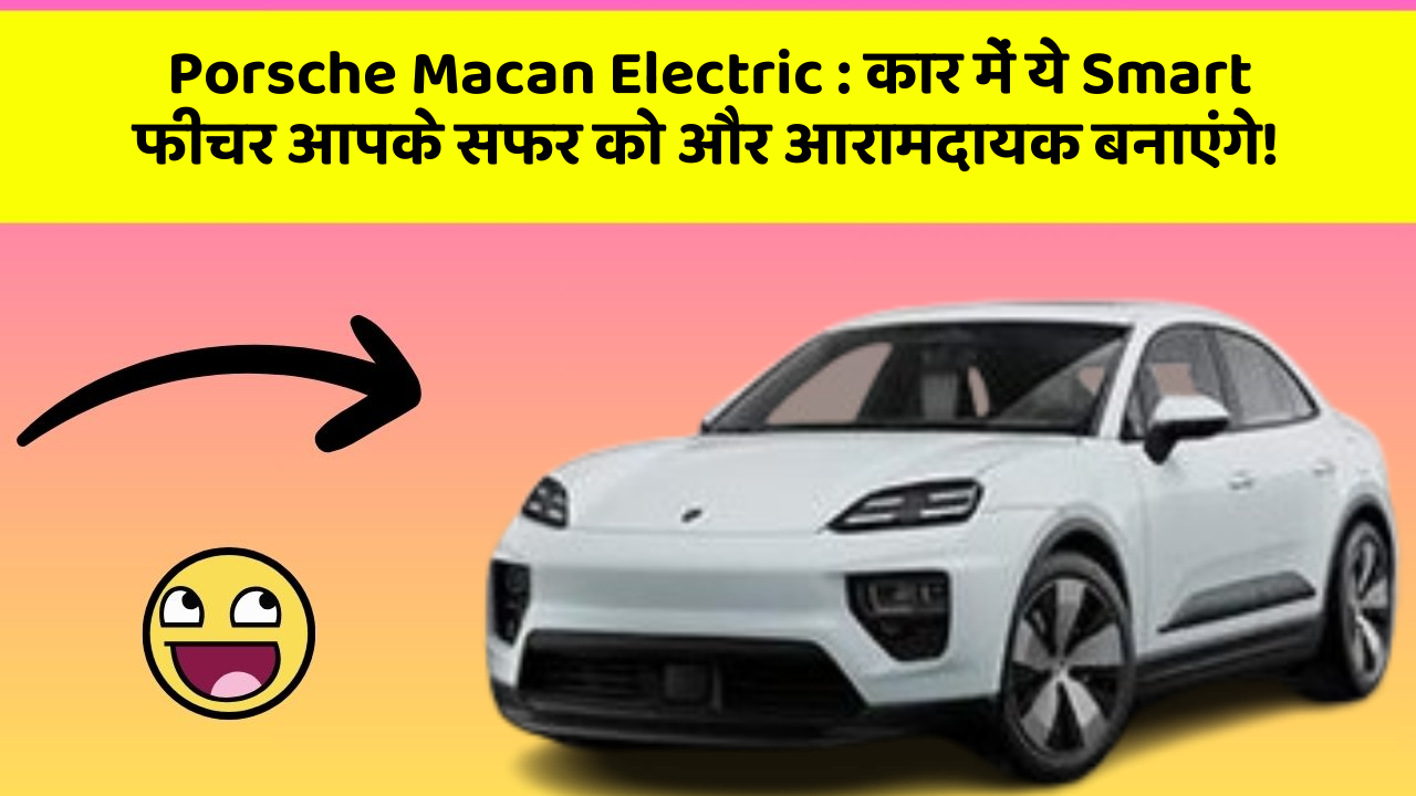 Porsche Macan Electric: कार में ये Smart फीचर आपके सफर को और आरामदायक बनाएंगे!