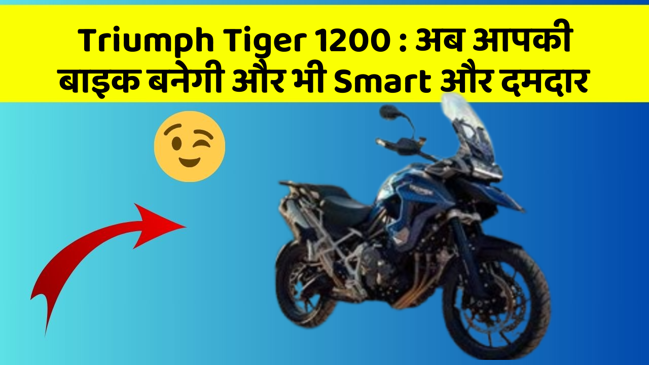 Triumph Tiger 1200 : अब आपकी बाइक बनेगी और भी Smart और दमदार