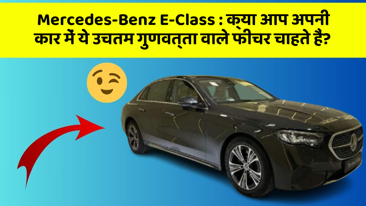 Mercedes-Benz E-Class: क्या आप अपनी कार में ये उचतम गुणवत्ता वाले फीचर चाहते हैं?