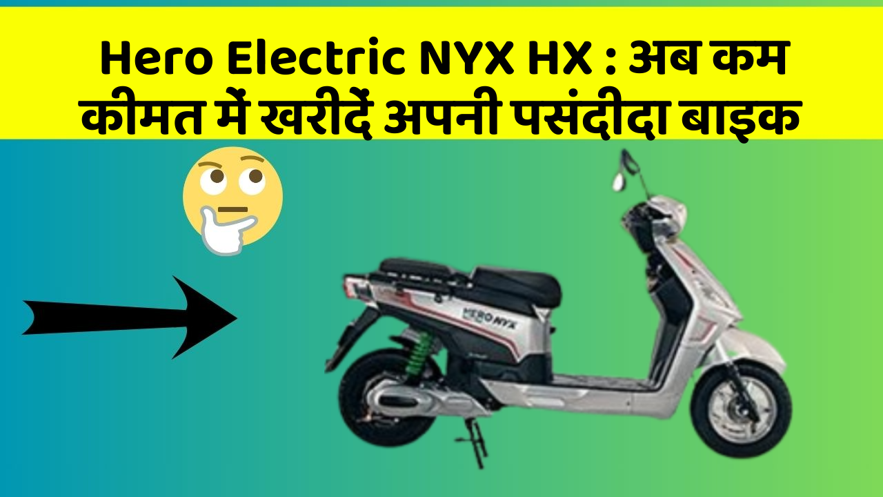 Hero Electric NYX HX: अब कम कीमत में खरीदें अपनी पसंदीदा बाइक