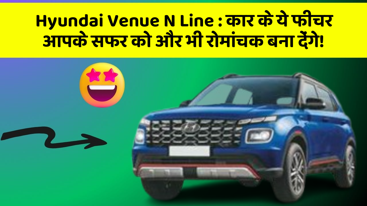 Hyundai Venue N Line: कार के ये फीचर आपके सफर को और भी रोमांचक बना देंगे!